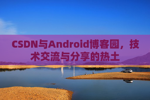 CSDN与Android博客园，技术交流与分享的热土